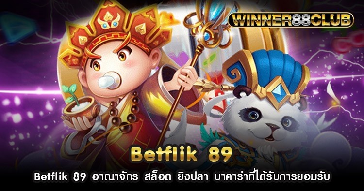 Betflik 89 อาณาจักร สล็อต ยิงปลา บาคาร่าที่ได้รับการยอมรับ 1